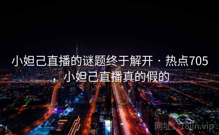 小妲己直播的谜题终于解开 · 热点705,小妲己直播真的假的 小妲己直播的谜题终于解开 · 热点705,小妲己直播真的假的