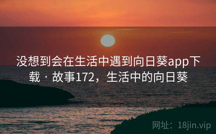 没想到会在生活中遇到向日葵app下载 · 故事172,生活中的向日葵 没想到会在生活中遇到向日葵app下载 · 故事172,生活中的向日葵