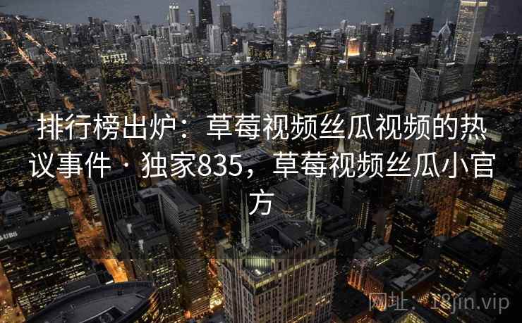 排行榜出炉：草莓视频丝瓜视频的热议事件 · 独家835，草莓视频丝瓜小官方