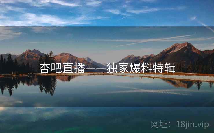 杏吧直播——独家爆料特辑