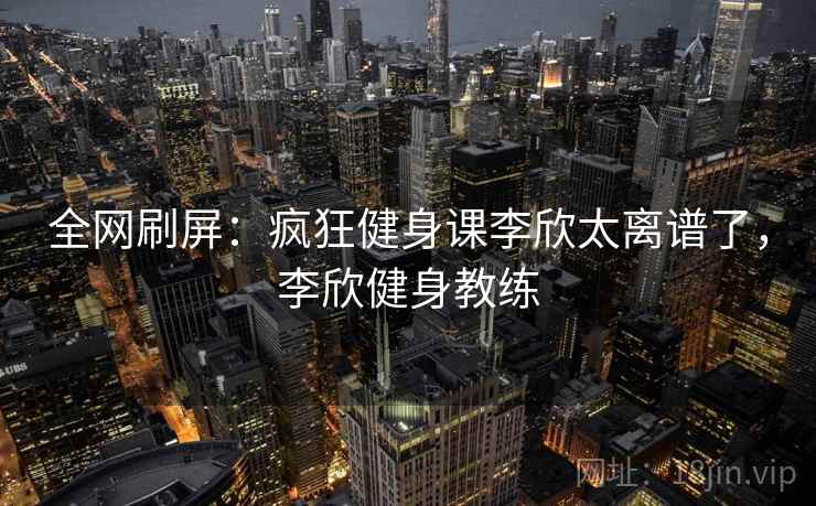全网刷屏：疯狂健身课李欣太离谱了，李欣健身教练