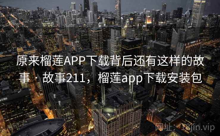 原来榴莲APP下载背后还有这样的故事 · 故事211，榴莲app下载安装包