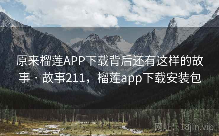 原来榴莲APP下载背后还有这样的故事 · 故事211，榴莲app下载安装包