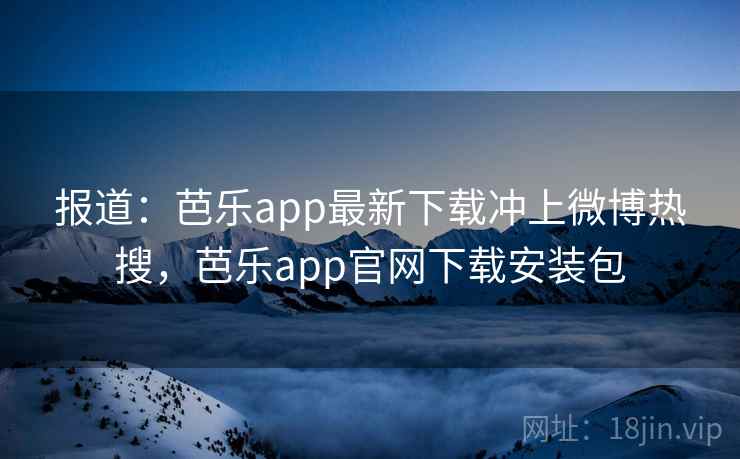 报道:芭乐app最新下载冲上微博热搜,芭乐app官网下载安装包 报道:芭乐app最新下载冲上微博热搜,芭乐app官网下载安装包