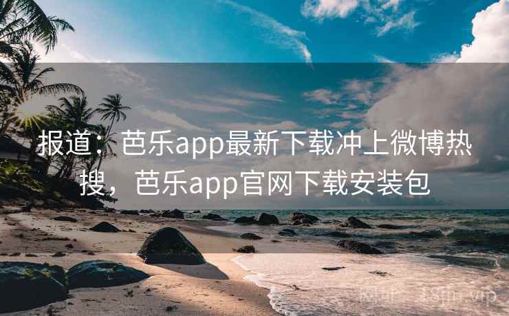 报道:芭乐app最新下载冲上微博热搜,芭乐app官网下载安装包 报道:芭乐app最新下载冲上微博热搜,芭乐app官网下载安装包