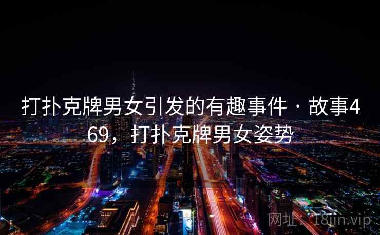 打扑克牌男女引发的有趣事件 · 故事469,打扑克牌男女姿势 打扑克牌男女引发的有趣事件 · 故事469,打扑克牌男女姿势