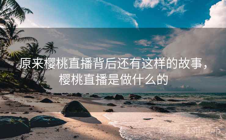 原来樱桃直播背后还有这样的故事，樱桃直播是做什么的