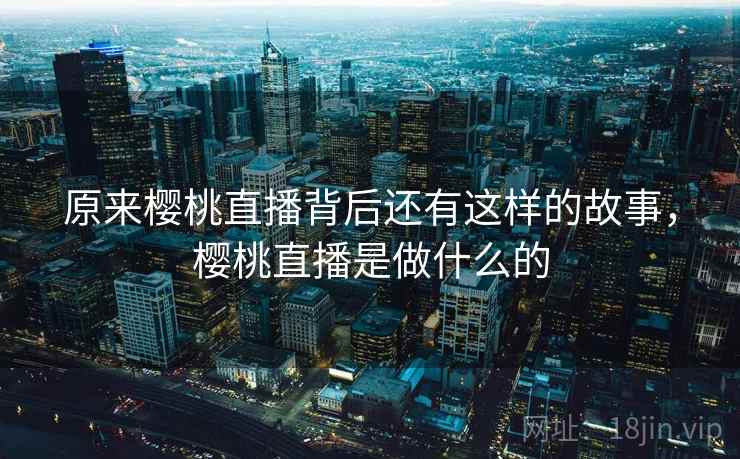 原来樱桃直播背后还有这样的故事，樱桃直播是做什么的