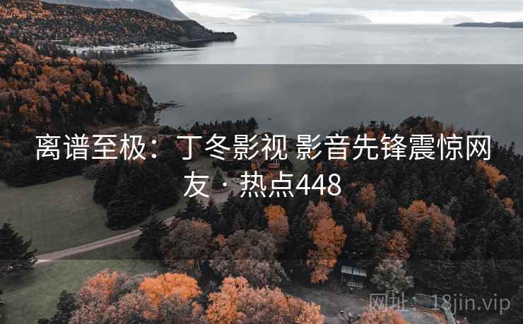 离谱至极：丁冬影视 影音先锋震惊网友 · 热点448