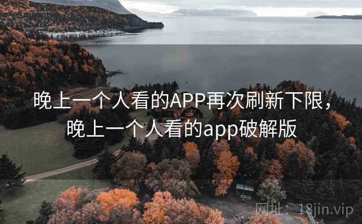 晚上一个人看的APP再次刷新下限，晚上一个人看的app破解版