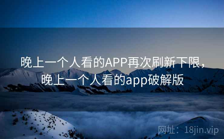 晚上一个人看的APP再次刷新下限,晚上一个人看的app破解版 晚上一个人看的APP再次刷新下限,晚上一个人看的app破解版