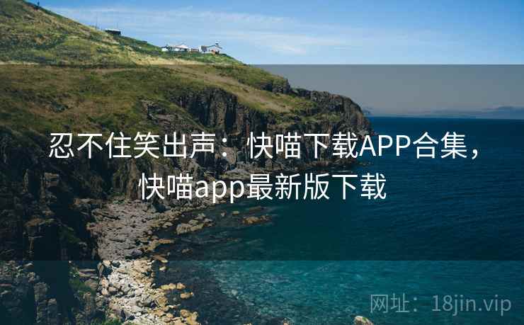 忍不住笑出声：快喵下载APP合集，快喵app最新版下载