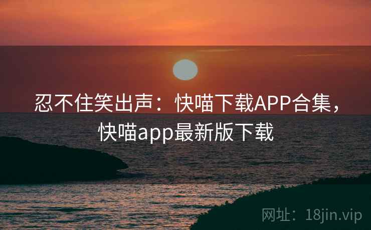 忍不住笑出声：快喵下载APP合集，快喵app最新版下载