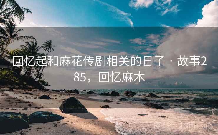 回忆起和麻花传剧相关的日子 · 故事285，回忆麻木
