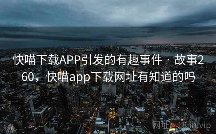 快喵下载APP引发的有趣事件 · 故事260，快喵app下载网址有知道的吗