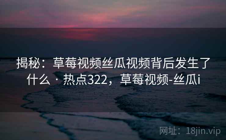 揭秘:草莓视频丝瓜视频背后发生了什么 · 热点322,草莓视频-丝瓜i 揭秘:草莓视频丝瓜视频背后发生了什么 · 热点322,草莓视频-丝瓜i