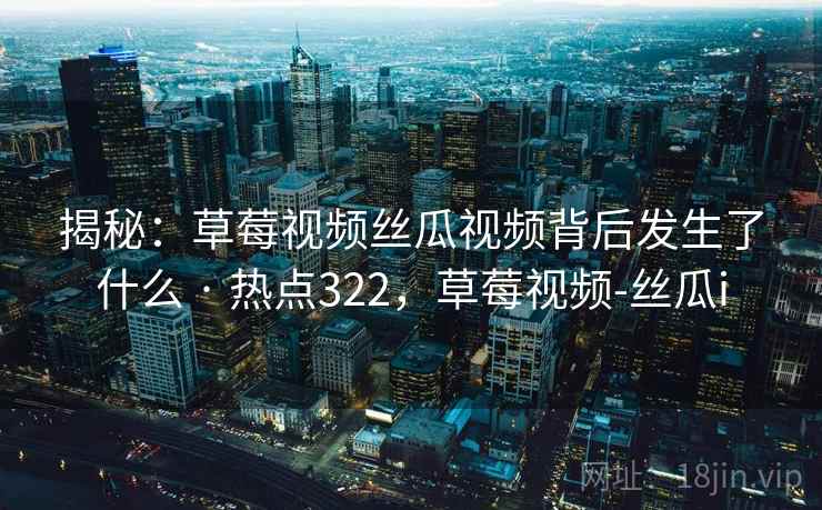揭秘:草莓视频丝瓜视频背后发生了什么 · 热点322,草莓视频-丝瓜i 揭秘:草莓视频丝瓜视频背后发生了什么 · 热点322,草莓视频-丝瓜i