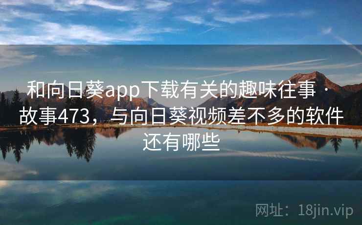 和向日葵app下载有关的趣味往事 · 故事473，与向日葵视频差不多的软件还有哪些