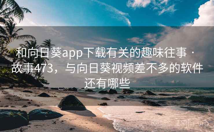 和向日葵app下载有关的趣味往事 · 故事473，与向日葵视频差不多的软件还有哪些