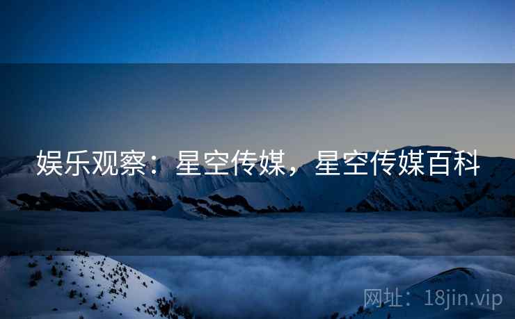 娱乐观察：星空传媒，星空传媒百科