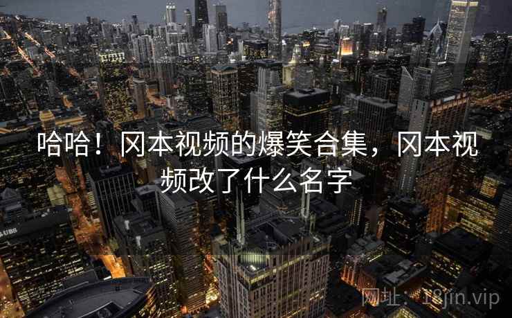 哈哈！冈本视频的爆笑合集，冈本视频改了什么名字