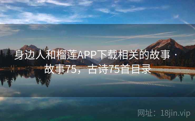 身边人和榴莲APP下载相关的故事 · 故事75，古诗75首目录