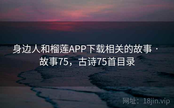 身边人和榴莲APP下载相关的故事 · 故事75，古诗75首目录