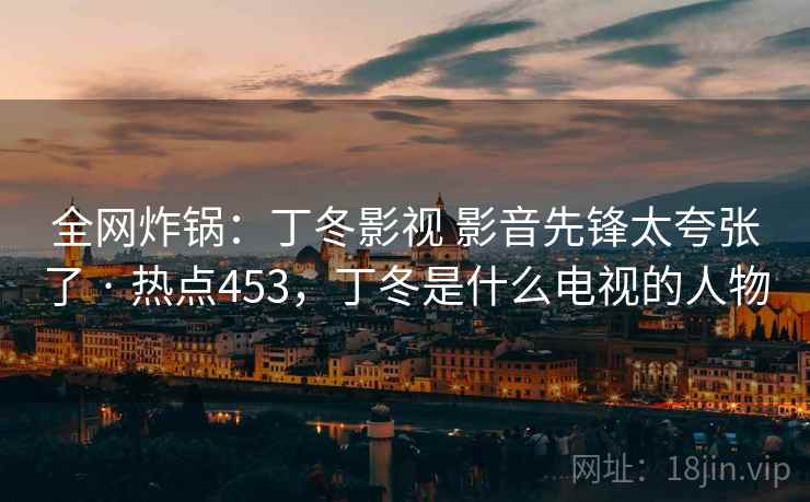全网炸锅：丁冬影视 影音先锋太夸张了 · 热点453，丁冬是什么电视的人物