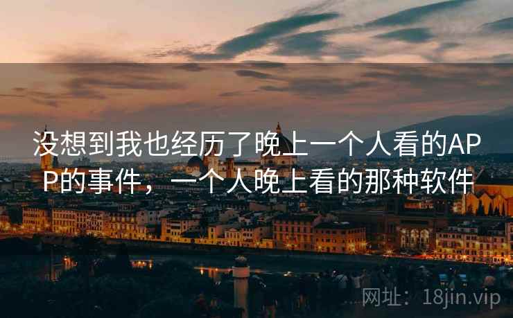 没想到我也经历了晚上一个人看的APP的事件，一个人晚上看的那种软件