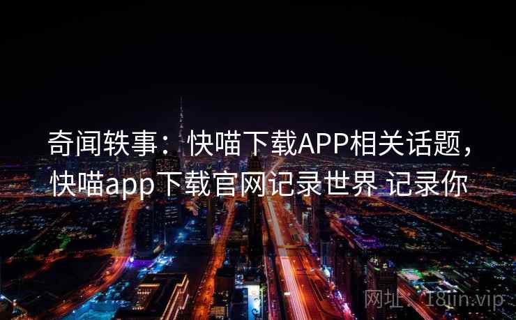 奇闻轶事:快喵下载APP相关话题,快喵app下载官网记录世界 记录你 奇闻轶事:快喵下载APP相关话题,快喵app下载官网记录世界 记录你