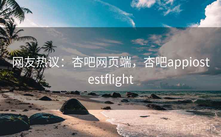 网友热议：杏吧网页端，杏吧appiostestflight