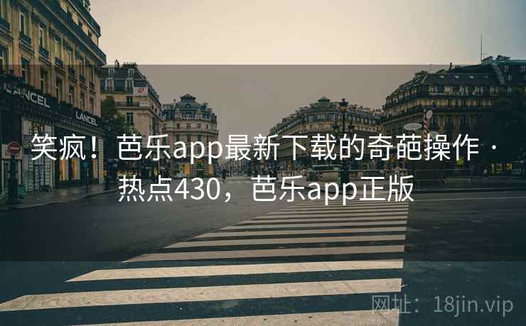笑疯！芭乐app最新下载的奇葩操作 · 热点430，芭乐app正版