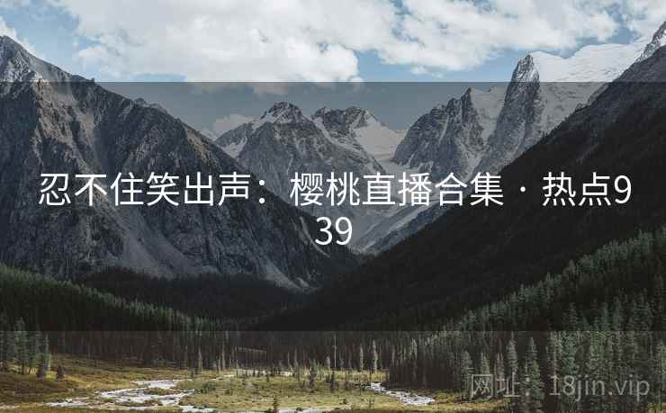 忍不住笑出声：樱桃直播合集 · 热点939