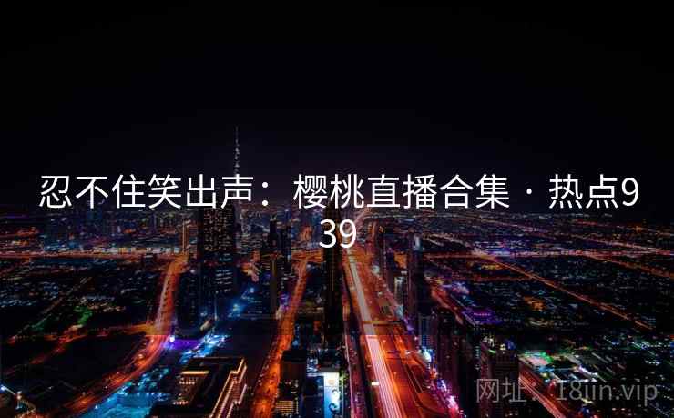 忍不住笑出声：樱桃直播合集 · 热点939