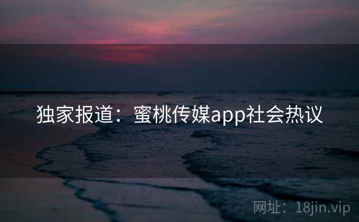 独家报道：蜜桃传媒app社会热议