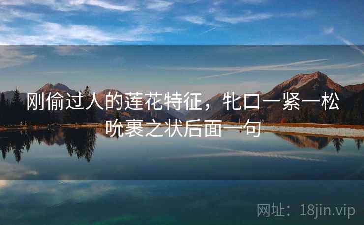 刚偷过人的莲花特征，牝口一紧一松吮裹之状后面一句