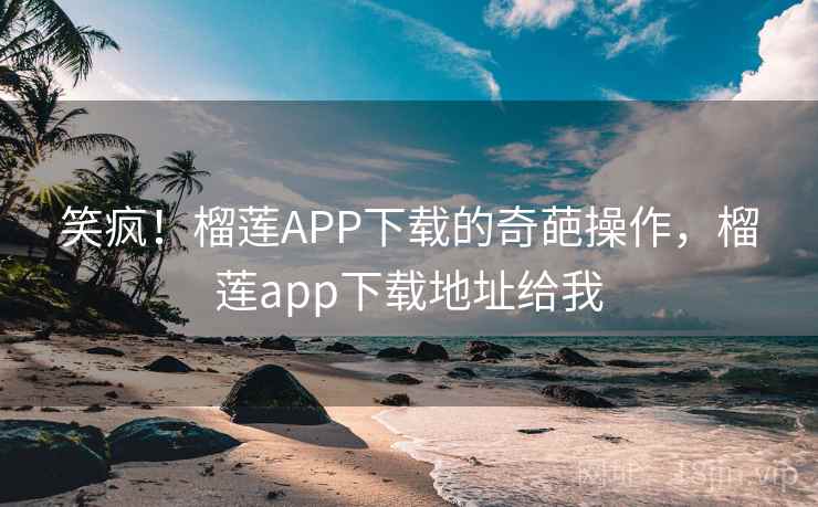 笑疯！榴莲APP下载的奇葩操作，榴莲app下载地址给我