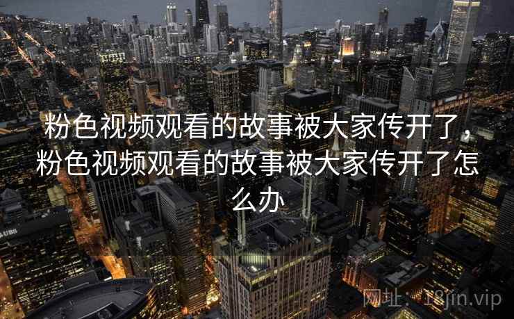 粉色视频观看的故事被大家传开了，粉色视频观看的故事被大家传开了怎么办