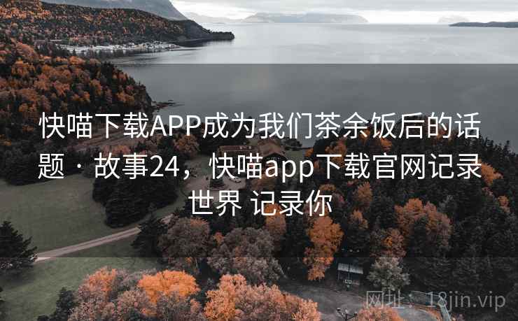 快喵下载APP成为我们茶余饭后的话题 · 故事24,快喵app下载官网记录世界 记录你 快喵下载APP成为我们茶余饭后的话题 · 故事24,快喵app下载官网记录世界 记录你