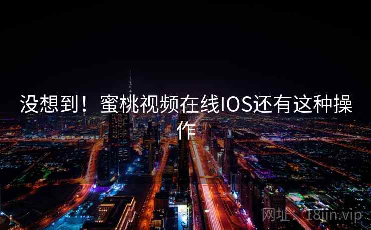 没想到！蜜桃视频在线IOS还有这种操作