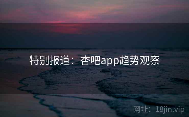 特别报道：杏吧app趋势观察