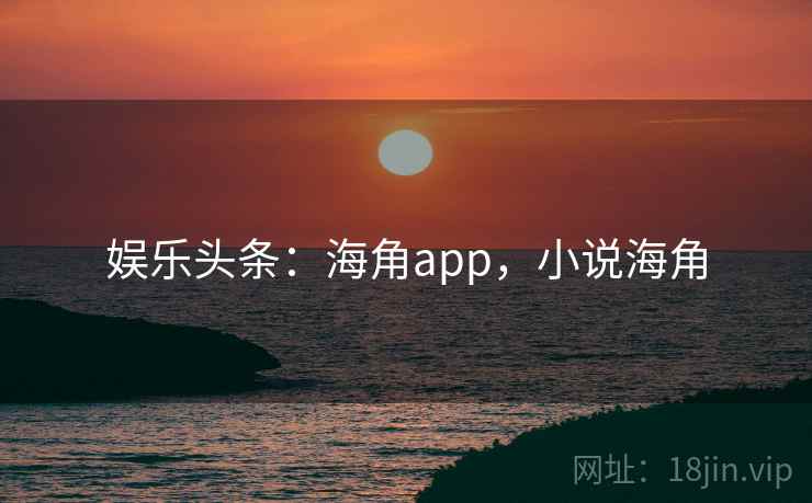 娱乐头条：海角app，小说海角