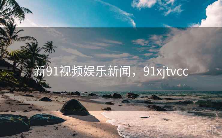 新91视频娱乐新闻，91xjtvcc