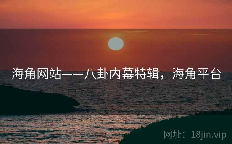 海角网站——八卦内幕特辑，海角平台