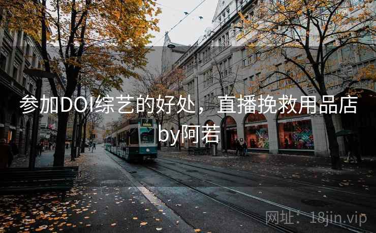 参加DOI综艺的好处,直播挽救用品店by阿若 参加DOI综艺的好处,直播挽救用品店by阿若