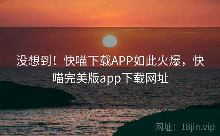 没想到!快喵下载APP如此火爆,快喵完美版app下载网址 没想到!快喵下载APP如此火爆,快喵完美版app下载网址