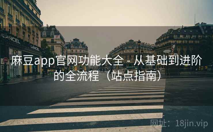 麻豆app官网功能大全 - 从基础到进阶的全流程（站点指南）