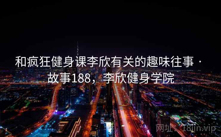 和疯狂健身课李欣有关的趣味往事 · 故事188，李欣健身学院
