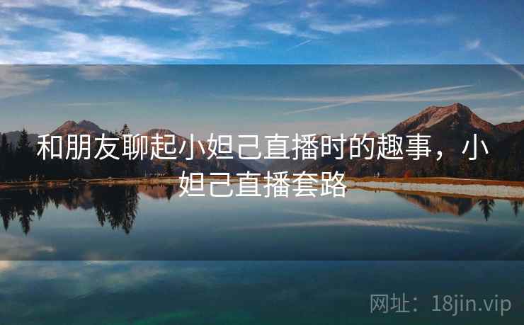 和朋友聊起小妲己直播时的趣事,小妲己直播套路 和朋友聊起小妲己直播时的趣事,小妲己直播套路