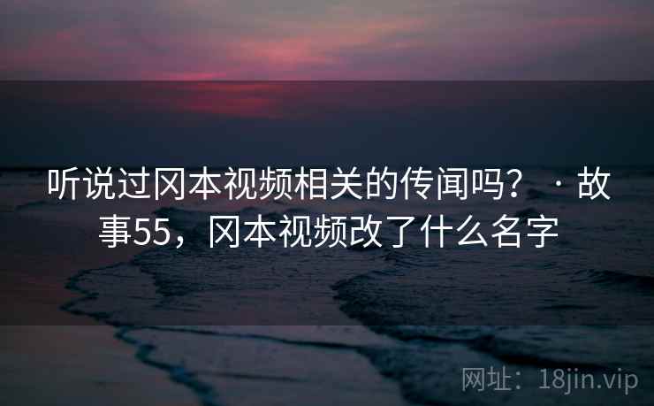 听说过冈本视频相关的传闻吗？ · 故事55，冈本视频改了什么名字